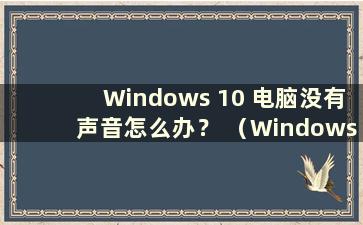 Windows 10 电脑没有声音怎么办？ （Windows 10电脑没有声音怎么办？）